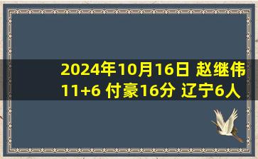 2024年10月16日 赵继伟11+6 付豪16分 辽宁6人上双40分大胜福建